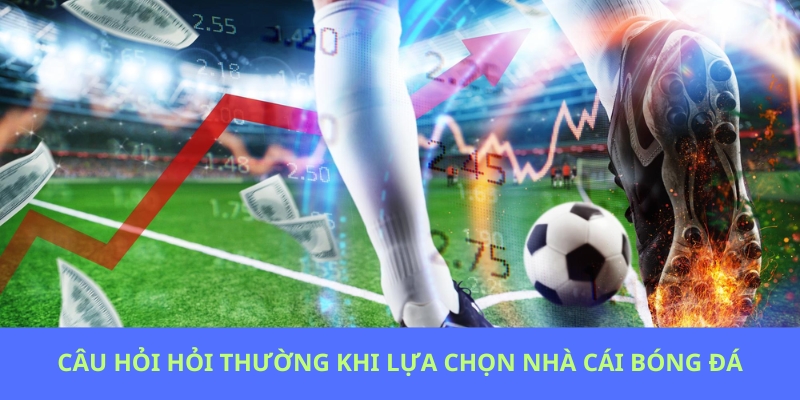 Câu hỏi thường gặp khi lựa chọn nhà cái bóng đá uy tín